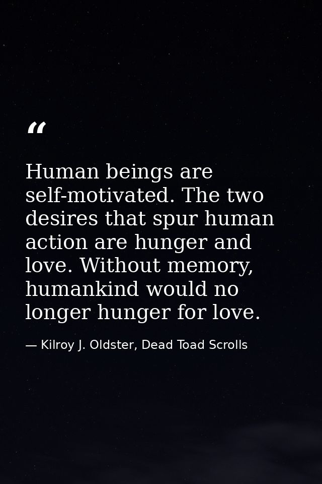 Human beings are self-motivated. The two desires that spur human action are hunger and love. Without memory, humankind w — Kilroy J. Oldster, Dead Toad Scrolls