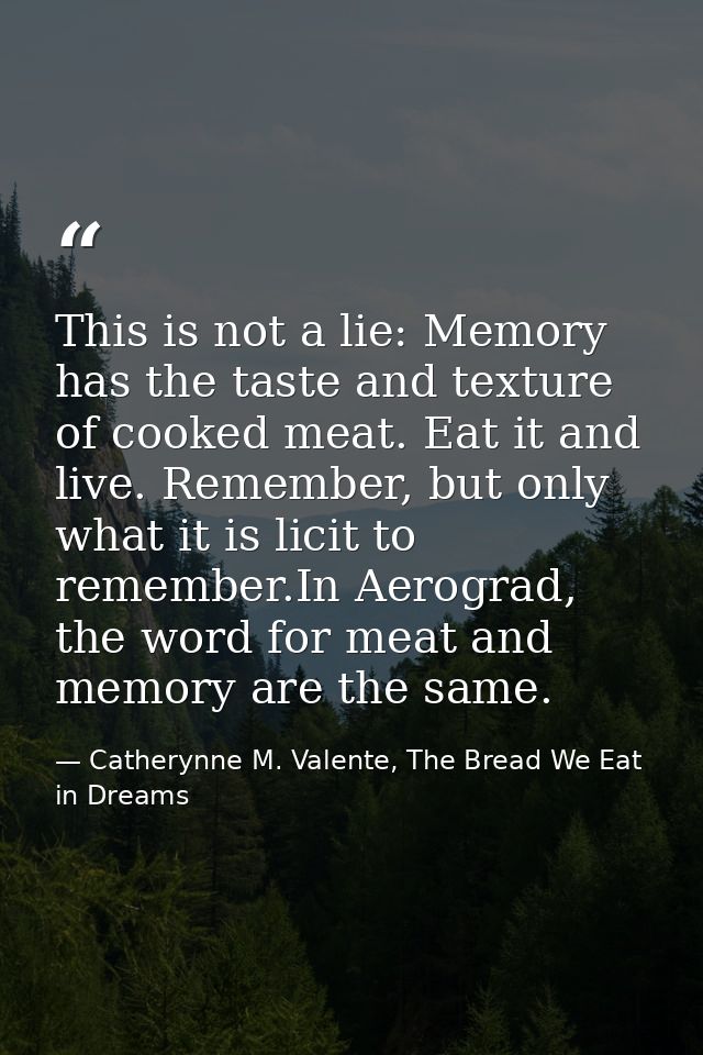 This is not a lie: Memory has the taste and texture of cooked meat. Eat it and live. Remember, but only what it is licit — Catherynne M. Valente, The Bread We Eat in Dreams