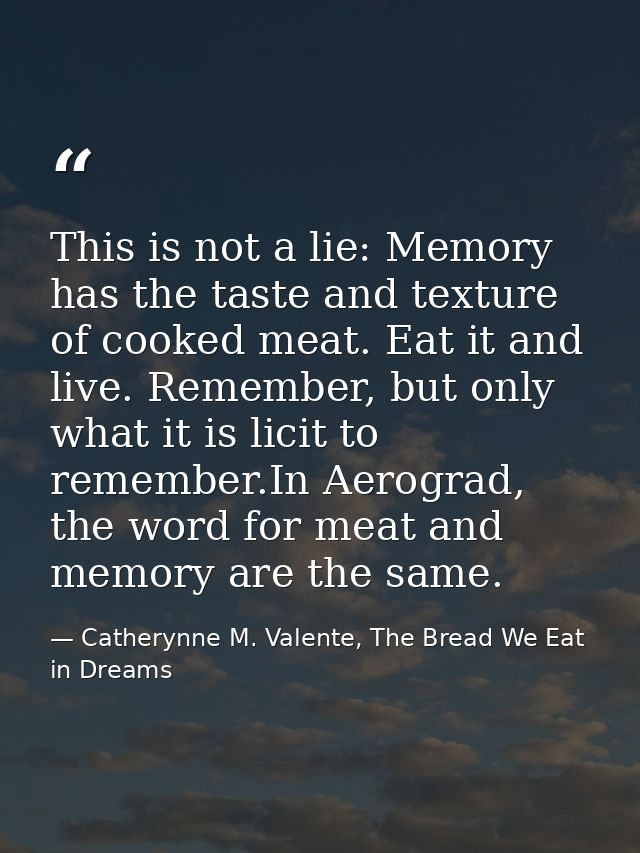 This is not a lie: Memory has the taste and texture of cooked meat. Eat it and live. Remember, but only what it is licit — Catherynne M. Valente, The Bread We Eat in Dreams