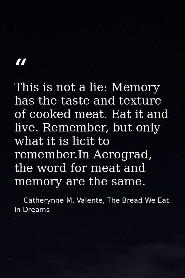 This is not a lie: Memory has the taste and texture of cooked meat. Eat it and live. Remember, but only what it is licit — Catherynne M. Valente, The Bread We Eat in Dreams