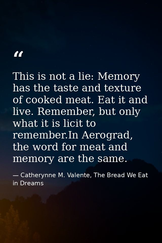 This is not a lie: Memory has the taste and texture of cooked meat. Eat it and live. Remember, but only what it is licit — Catherynne M. Valente, The Bread We Eat in Dreams