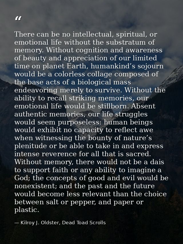 There can be no intellectual, spiritual, or emotional life without the substratum of memory. Without cognition and aware — Kilroy J. Oldster, Dead Toad Scrolls