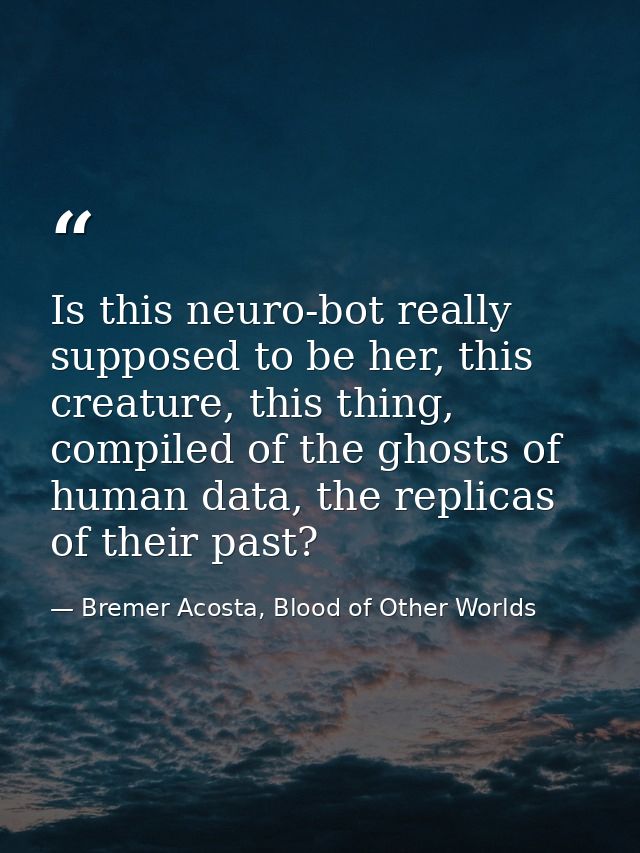 Is this neuro-bot really supposed to be her, this creature, this thing, compiled of the ghosts of human data, the replic — Bremer Acosta, Blood of Other Worlds