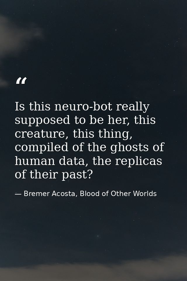 Is this neuro-bot really supposed to be her, this creature, this thing, compiled of the ghosts of human data, the replic — Bremer Acosta, Blood of Other Worlds
