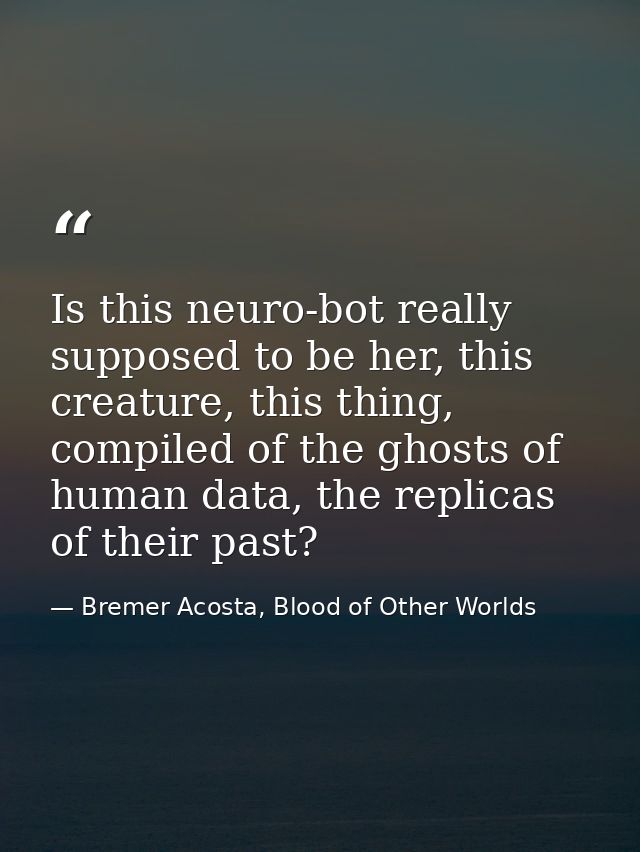 Is this neuro-bot really supposed to be her, this creature, this thing, compiled of the ghosts of human data, the replic — Bremer Acosta, Blood of Other Worlds