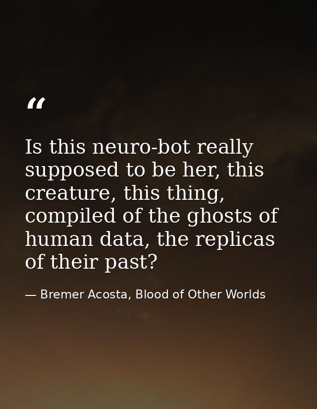 Is this neuro-bot really supposed to be her, this creature, this thing, compiled of the ghosts of human data, the replic — Bremer Acosta, Blood of Other Worlds