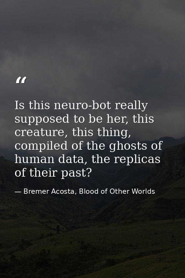 Is this neuro-bot really supposed to be her, this creature, this thing, compiled of the ghosts of human data, the replic — Bremer Acosta, Blood of Other Worlds