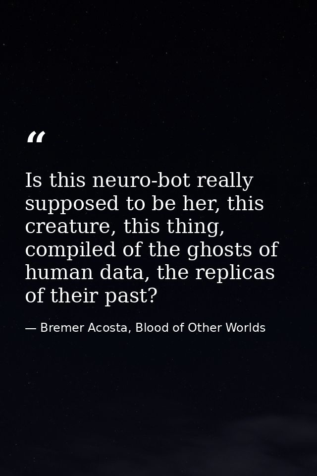 Is this neuro-bot really supposed to be her, this creature, this thing, compiled of the ghosts of human data, the replic — Bremer Acosta, Blood of Other Worlds