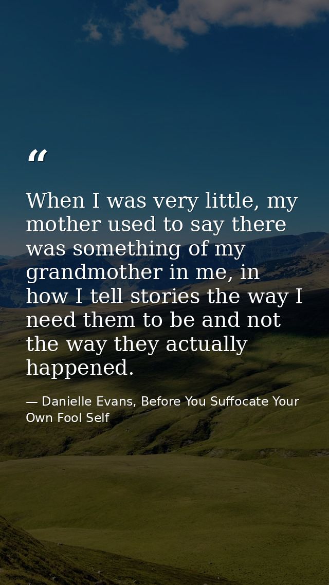 When I was very little, my mother used to say there was something of my grandmother in me, in how I tell stories the way — Danielle Evans, Before You Suffocate Your Own Fool Self