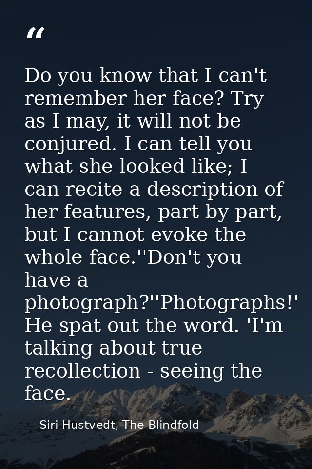 Do you know that I can't remember her face? Try as I may, it will not be conjured. I can tell you what she looked like;  — Siri Hustvedt, The Blindfold