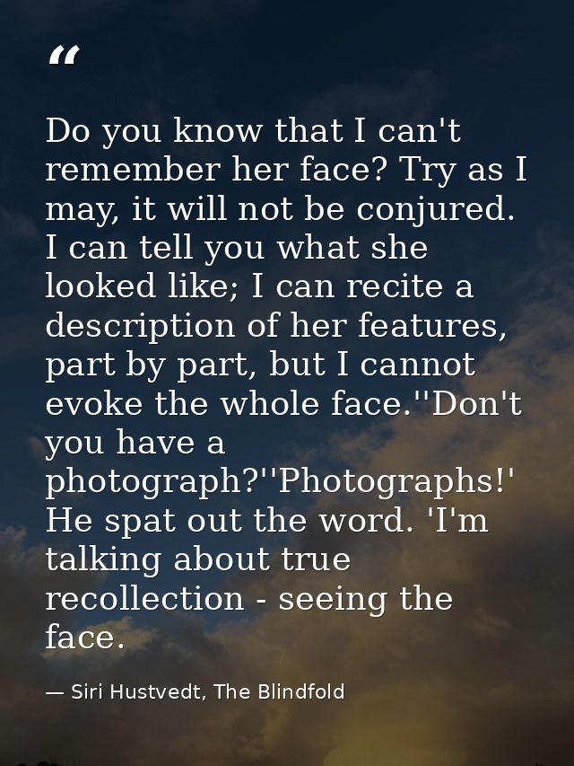 Do you know that I can't remember her face? Try as I may, it will not be conjured. I can tell you what she looked like;  — Siri Hustvedt, The Blindfold