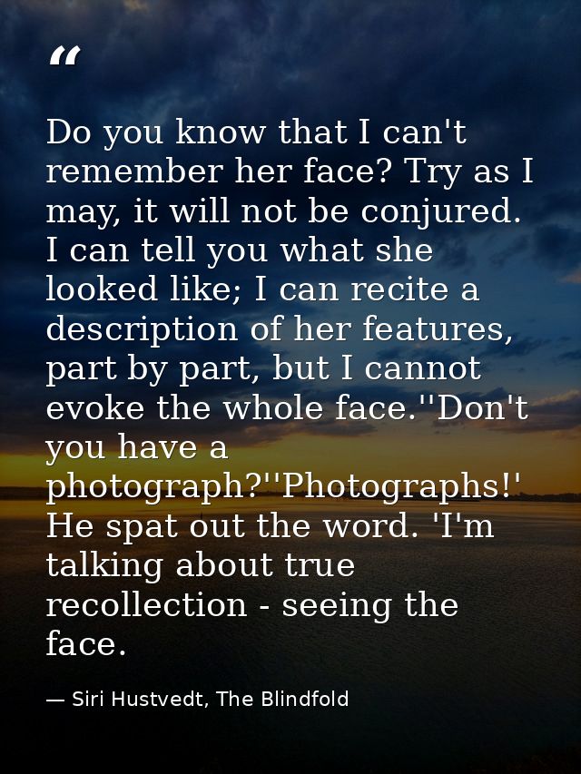 Do you know that I can't remember her face? Try as I may, it will not be conjured. I can tell you what she looked like;  — Siri Hustvedt, The Blindfold