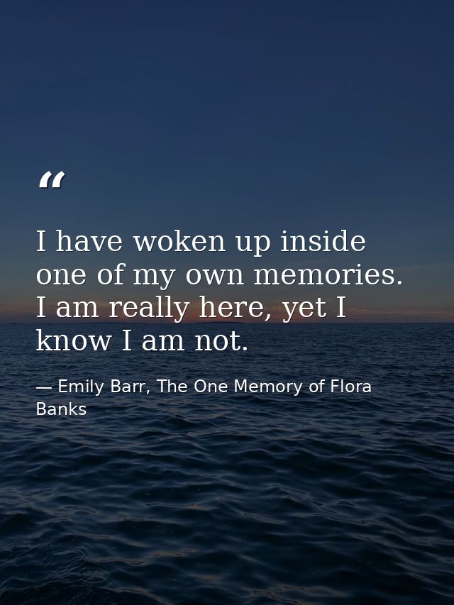 I have woken up inside one of my own memories. I am really here, yet I know I am not. — Emily Barr, The One Memory of Flora Banks