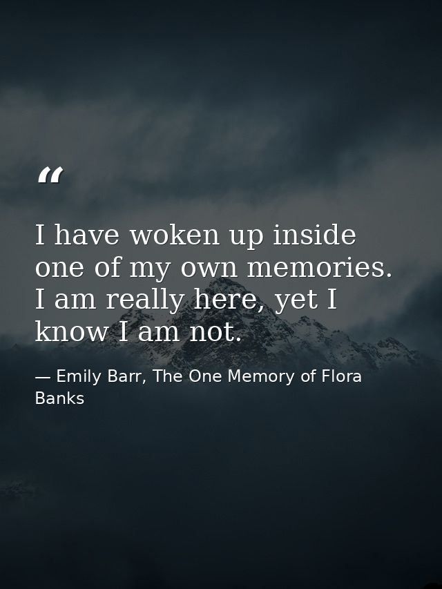 I have woken up inside one of my own memories. I am really here, yet I know I am not. — Emily Barr, The One Memory of Flora Banks