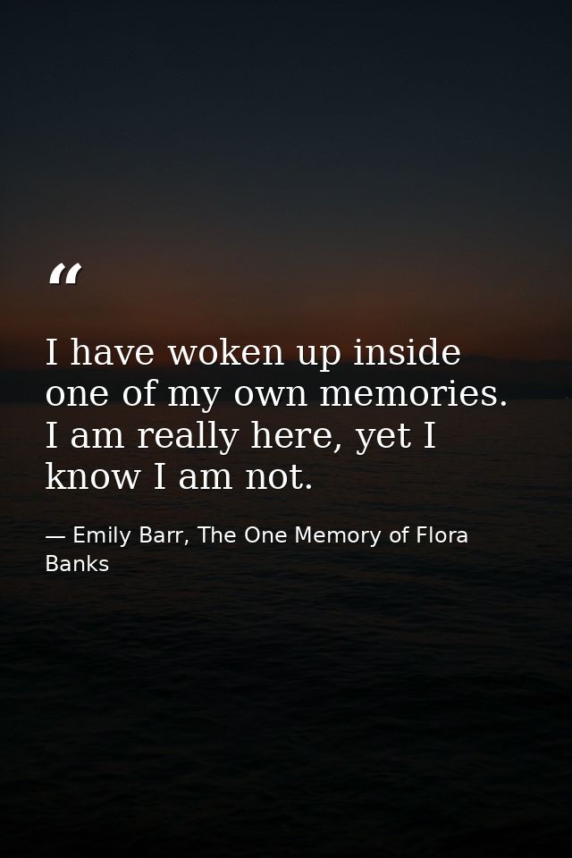 I have woken up inside one of my own memories. I am really here, yet I know I am not. — Emily Barr, The One Memory of Flora Banks