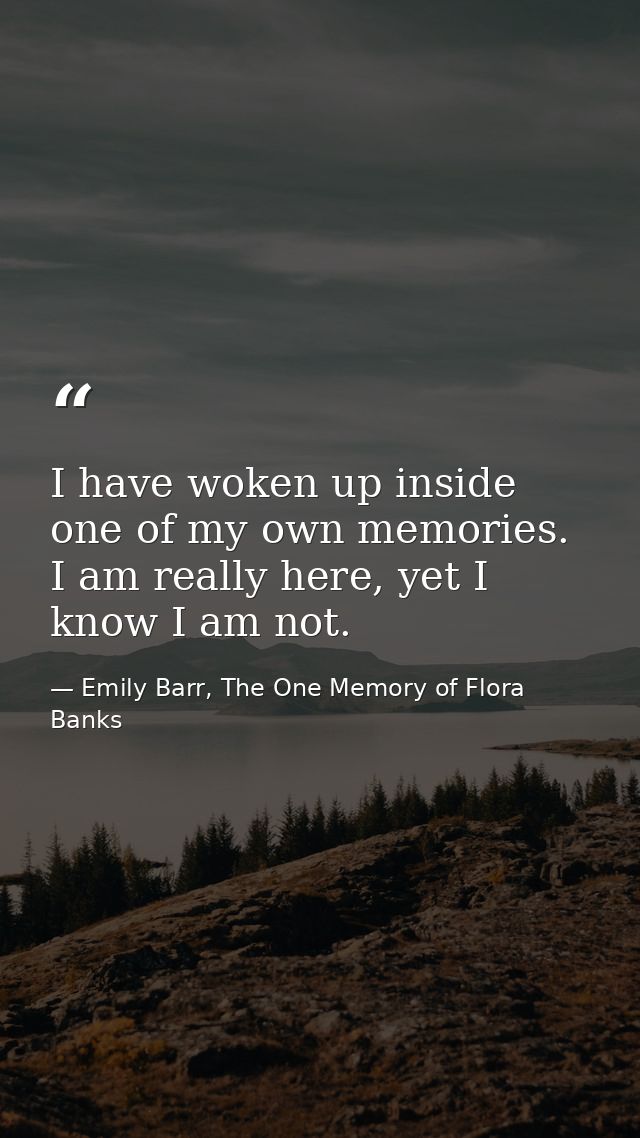 I have woken up inside one of my own memories. I am really here, yet I know I am not. — Emily Barr, The One Memory of Flora Banks