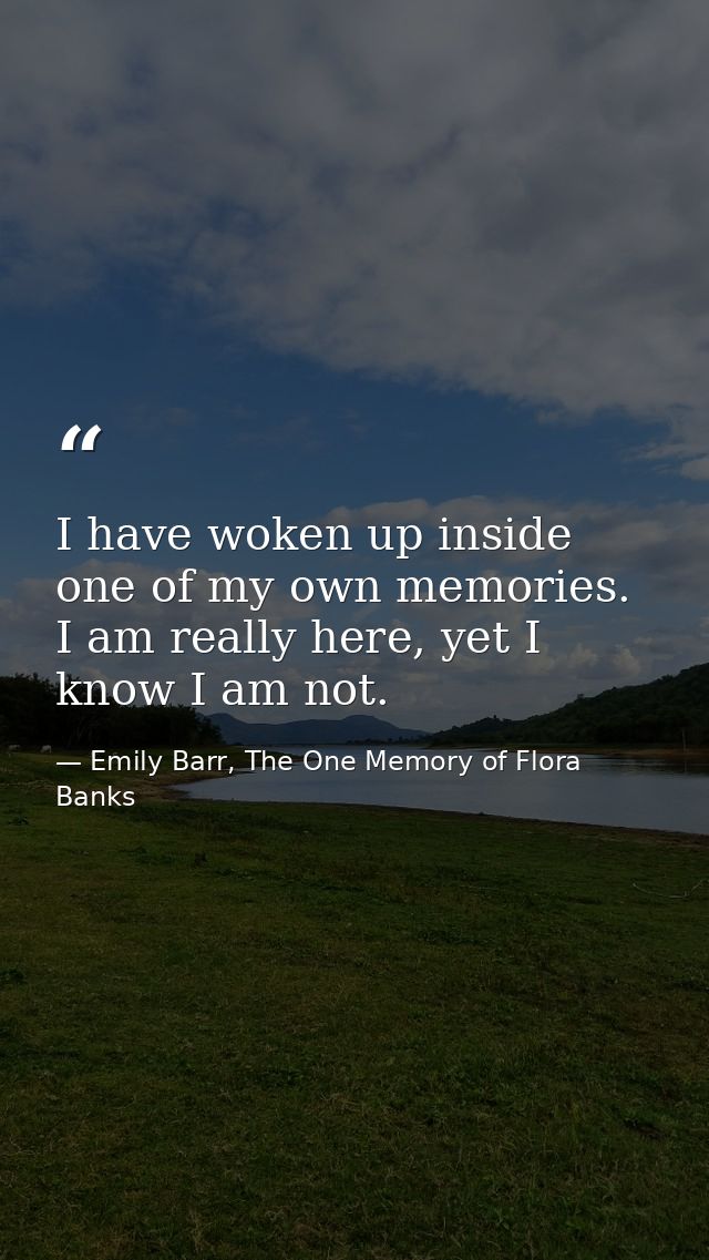 I have woken up inside one of my own memories. I am really here, yet I know I am not. — Emily Barr, The One Memory of Flora Banks