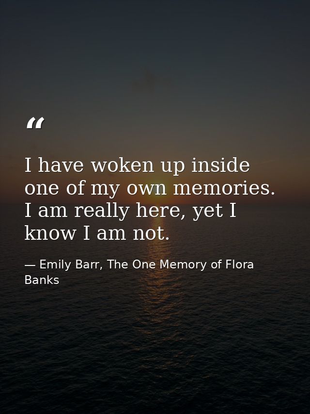 I have woken up inside one of my own memories. I am really here, yet I know I am not. — Emily Barr, The One Memory of Flora Banks