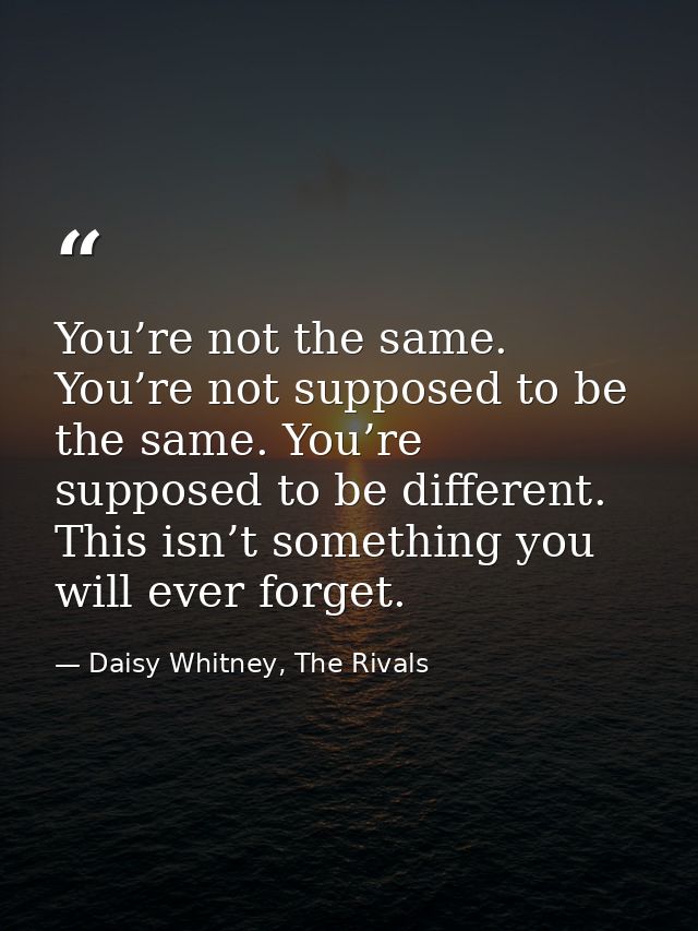 You’re not the same. You’re not supposed to be the same. You’re supposed to be different. This isn’t something you will  — Daisy Whitney, The Rivals