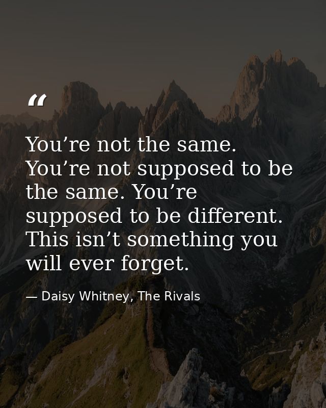 You’re not the same. You’re not supposed to be the same. You’re supposed to be different. This isn’t something you will  — Daisy Whitney, The Rivals