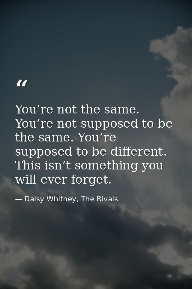 You’re not the same. You’re not supposed to be the same. You’re supposed to be different. This isn’t something you will  — Daisy Whitney, The Rivals