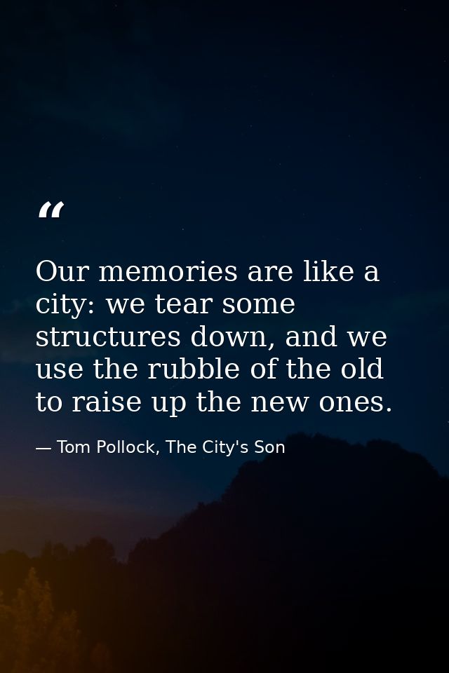 Our memories are like a city: we tear some structures down, and we use the rubble of the old to raise up the new ones. — Tom Pollock, The City's Son