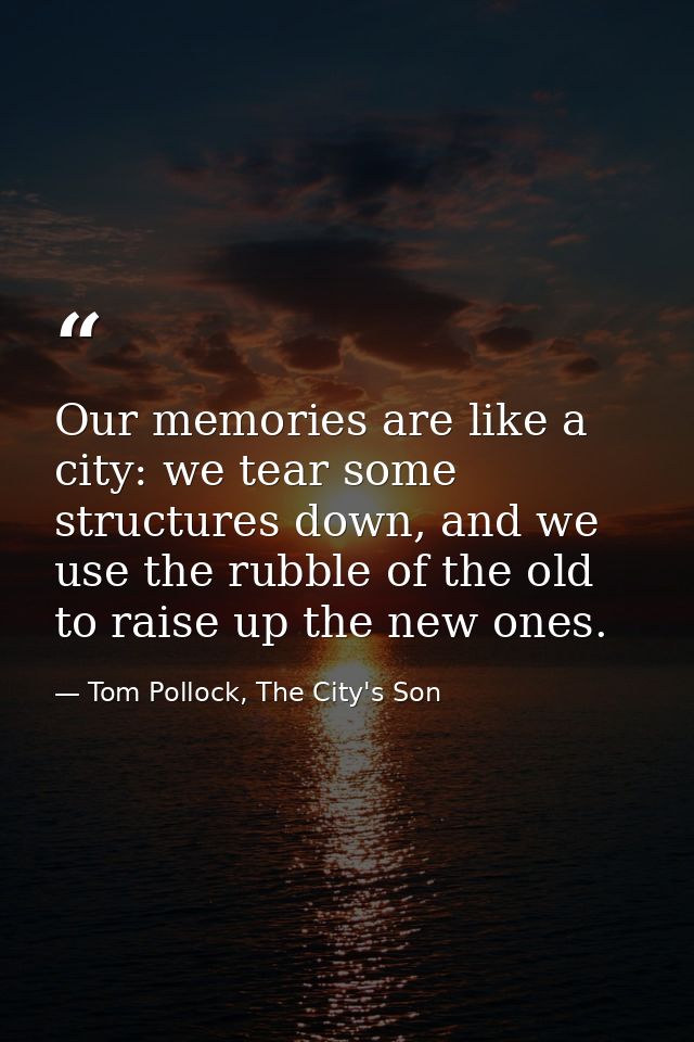 Our memories are like a city: we tear some structures down, and we use the rubble of the old to raise up the new ones. — Tom Pollock, The City's Son
