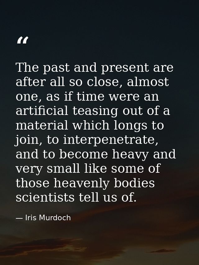 The past and present are after all so close, almost one, as if time were an artificial teasing out of a material which l — Iris Murdoch
