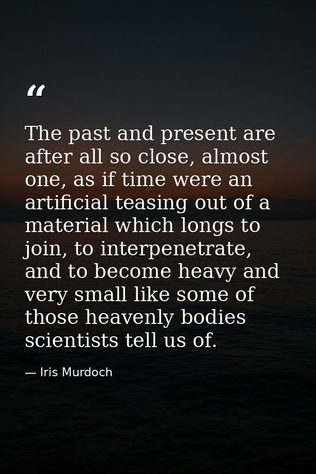 The past and present are after all so close, almost one, as if time were an artificial teasing out of a material which l — Iris Murdoch