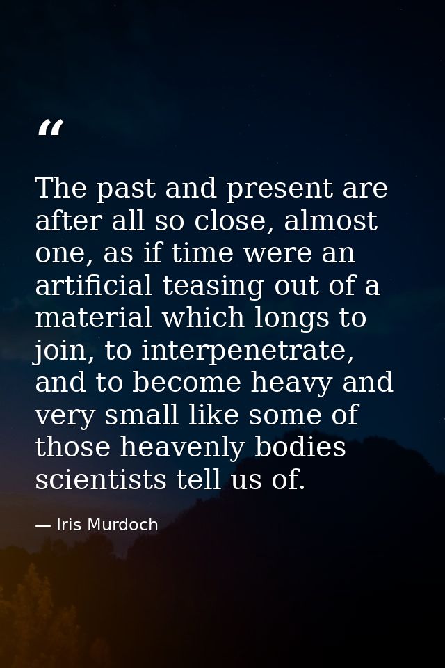 The past and present are after all so close, almost one, as if time were an artificial teasing out of a material which l — Iris Murdoch