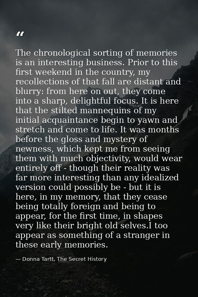The chronological sorting of memories is an interesting business. Prior to this first weekend in the country, my recolle — Donna Tartt, The Secret History