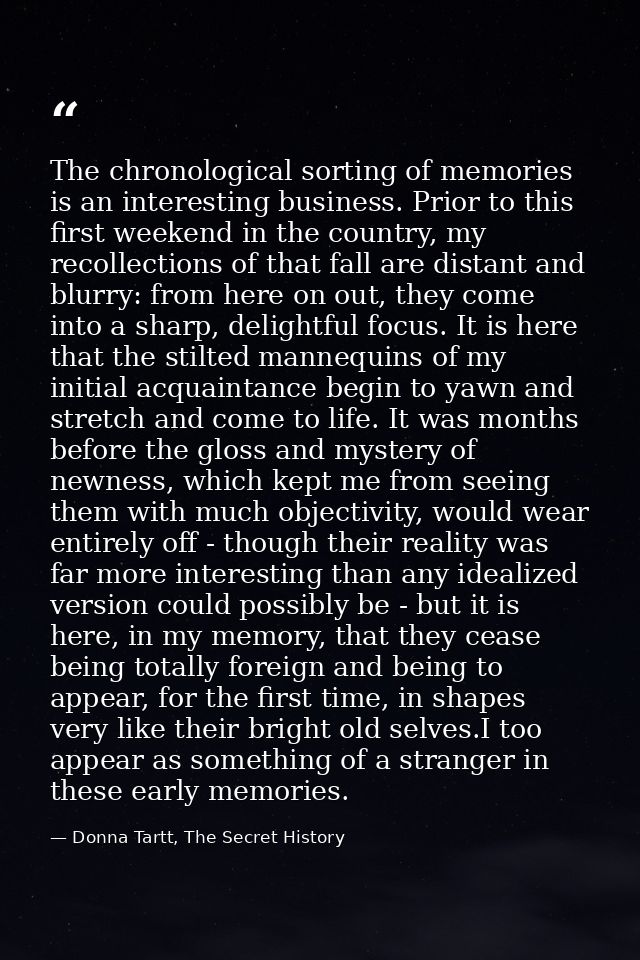 The chronological sorting of memories is an interesting business. Prior to this first weekend in the country, my recolle — Donna Tartt, The Secret History