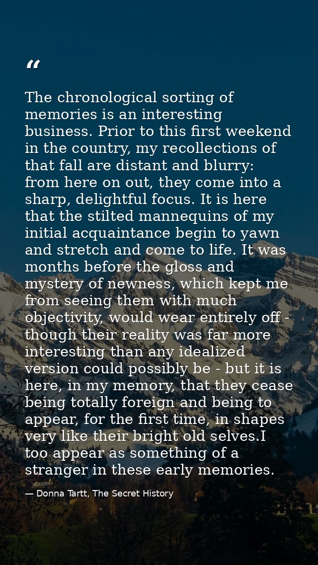 The chronological sorting of memories is an interesting business. Prior to this first weekend in the country, my recolle — Donna Tartt, The Secret History