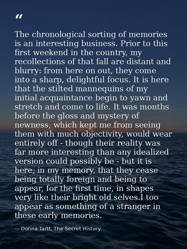 The chronological sorting of memories is an interesting business. Prior to this first weekend in the country, my recolle — Donna Tartt, The Secret History