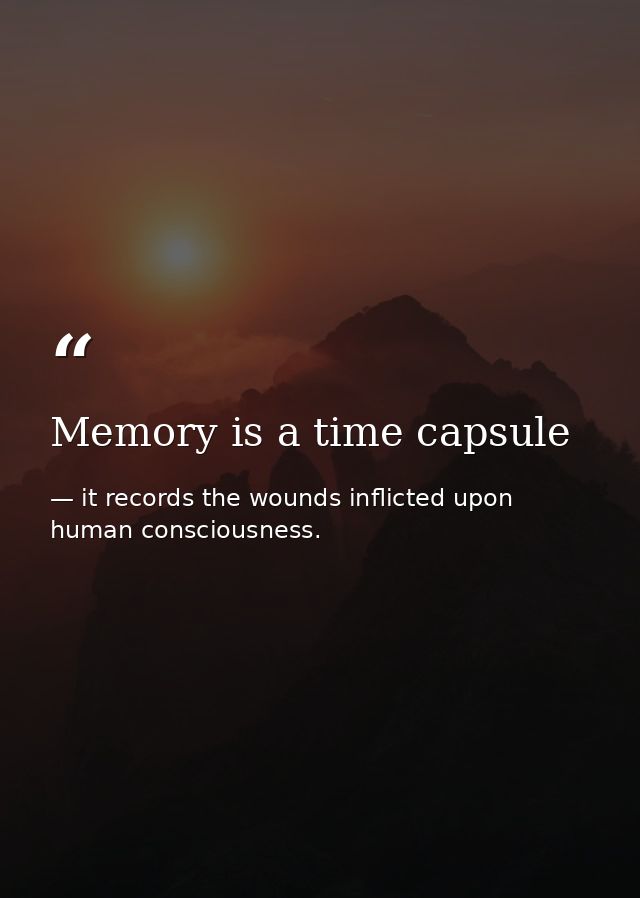 Memory is a time capsule — it records the wounds inflicted upon human consciousness.