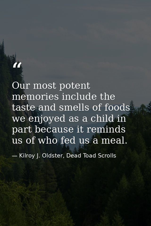 Our most potent memories include the taste and smells of foods we enjoyed as a child in part because it reminds us of wh — Kilroy J. Oldster, Dead Toad Scrolls