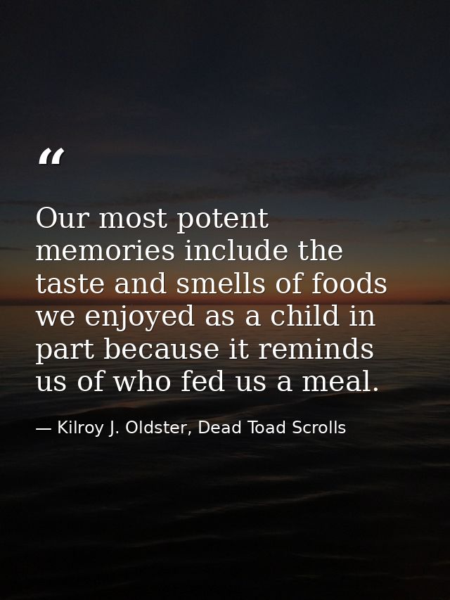 Our most potent memories include the taste and smells of foods we enjoyed as a child in part because it reminds us of wh — Kilroy J. Oldster, Dead Toad Scrolls