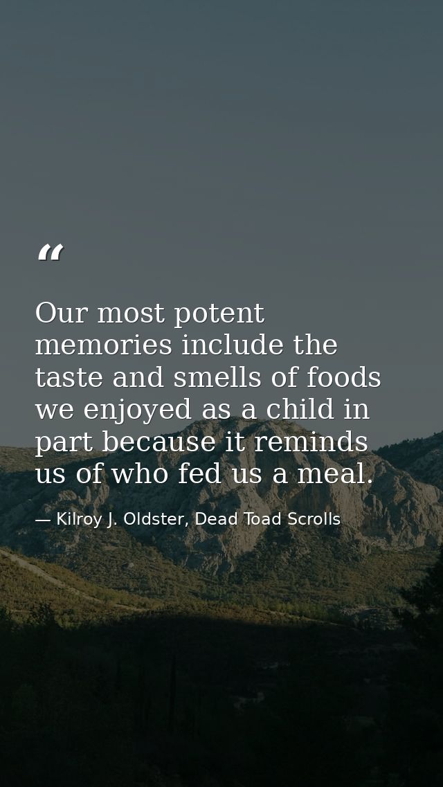 Our most potent memories include the taste and smells of foods we enjoyed as a child in part because it reminds us of wh — Kilroy J. Oldster, Dead Toad Scrolls