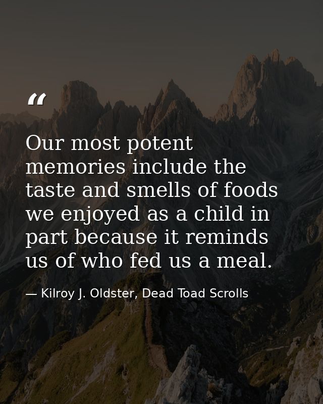 Our most potent memories include the taste and smells of foods we enjoyed as a child in part because it reminds us of wh — Kilroy J. Oldster, Dead Toad Scrolls