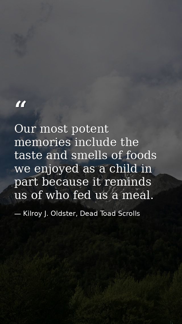 Our most potent memories include the taste and smells of foods we enjoyed as a child in part because it reminds us of wh — Kilroy J. Oldster, Dead Toad Scrolls