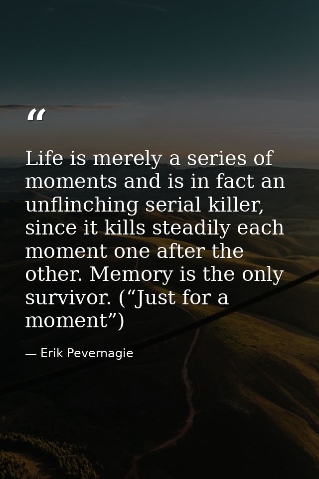 Life is merely a series of moments and is in fact an unflinching serial killer, since it kills steadily each moment one  — Erik Pevernagie