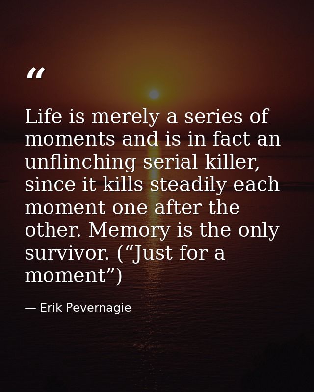 Life is merely a series of moments and is in fact an unflinching serial killer, since it kills steadily each moment one  — Erik Pevernagie