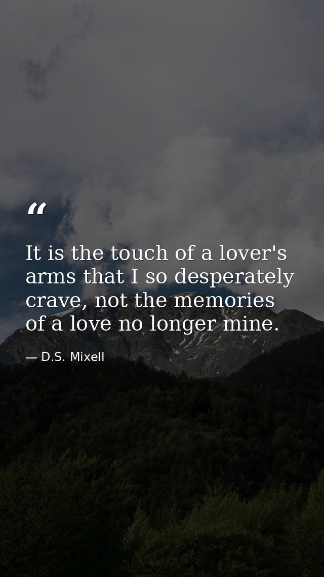 It is the touch of a lover's arms that I so desperately crave, not the memories of a love no longer mine. — D.S. Mixell