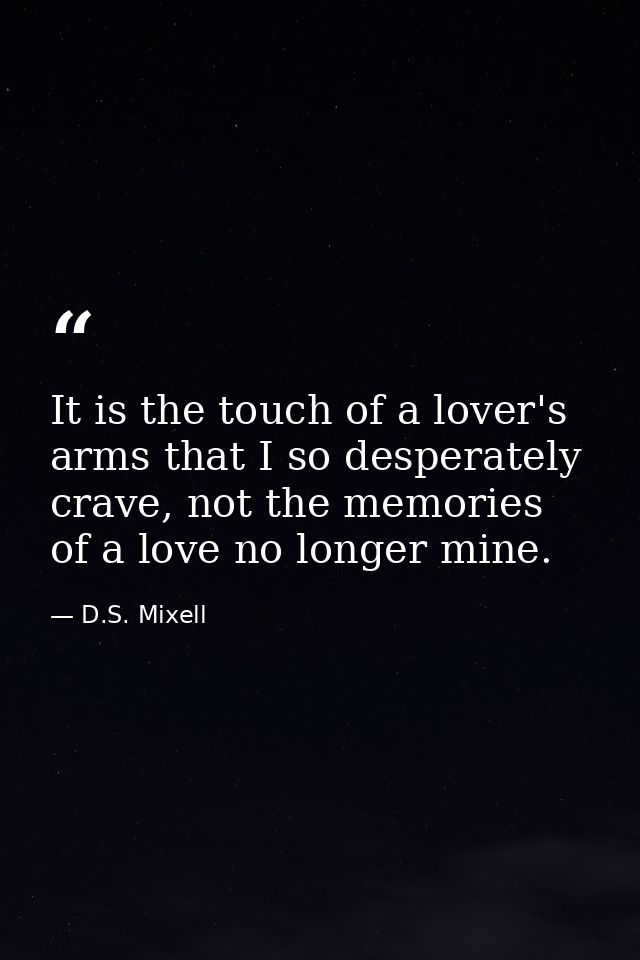 It is the touch of a lover's arms that I so desperately crave, not the memories of a love no longer mine. — D.S. Mixell