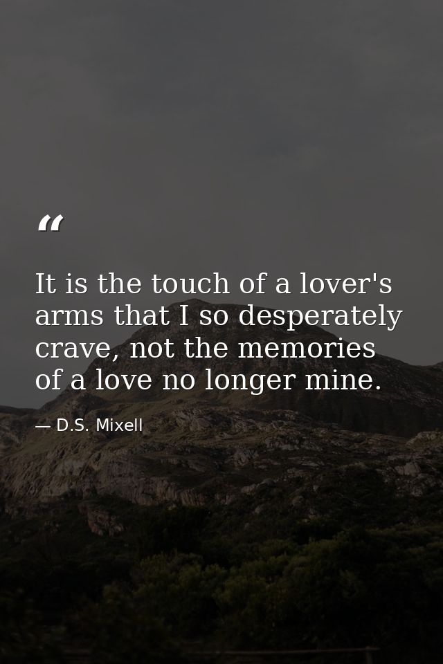 It is the touch of a lover's arms that I so desperately crave, not the memories of a love no longer mine. — D.S. Mixell