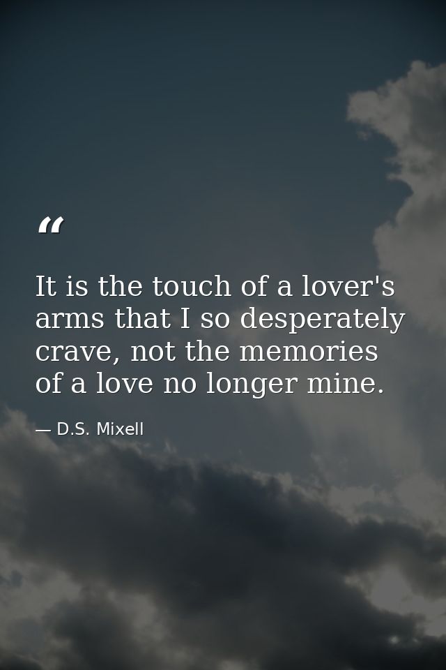 It is the touch of a lover's arms that I so desperately crave, not the memories of a love no longer mine. — D.S. Mixell