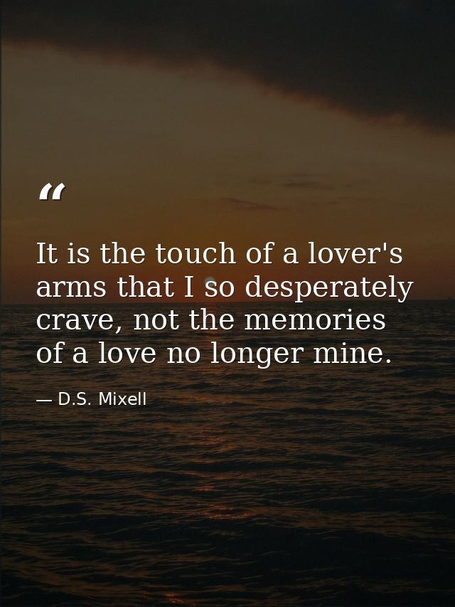 It is the touch of a lover's arms that I so desperately crave, not the memories of a love no longer mine. — D.S. Mixell
