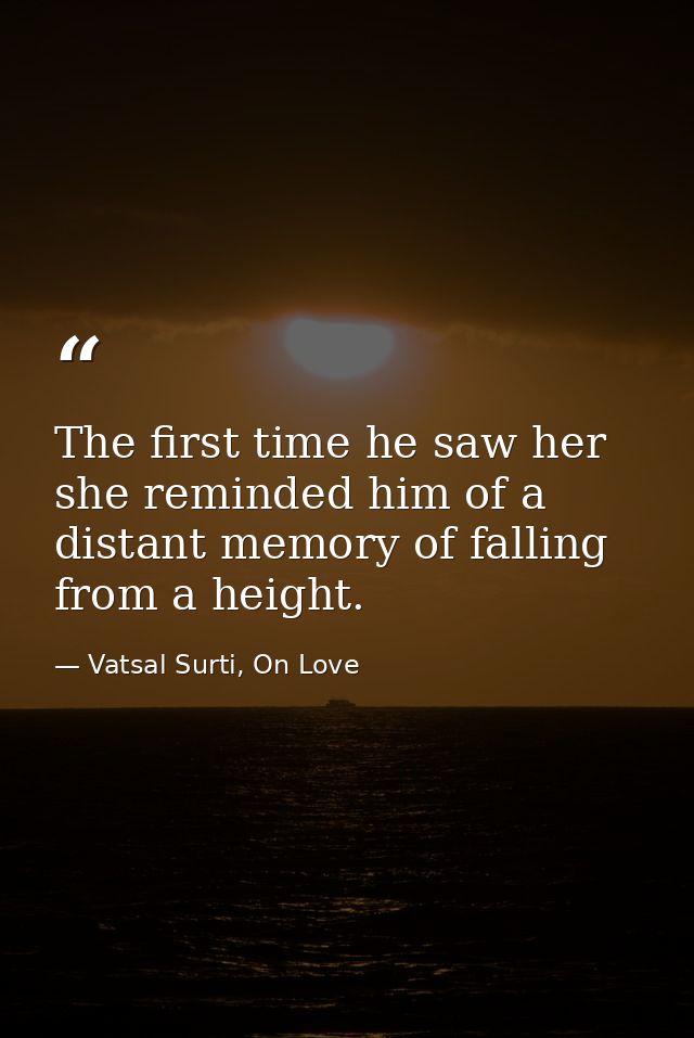 The first time he saw her she reminded him of a distant memory of falling from a height. — Vatsal Surti, On Love
