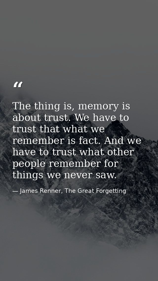 The thing is, memory is about trust. We have to trust that what we remember is fact. And we have to trust what other peo — James Renner, The Great Forgetting