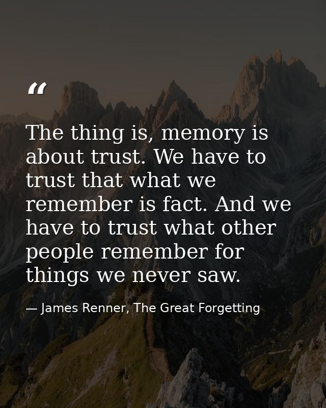 The thing is, memory is about trust. We have to trust that what we remember is fact. And we have to trust what other peo — James Renner, The Great Forgetting